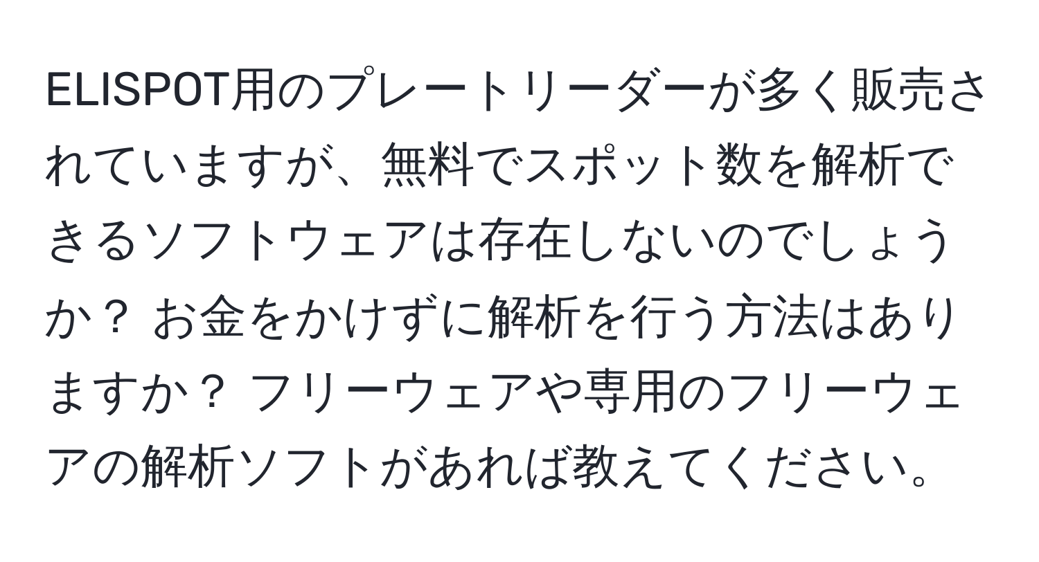 ELISPOT用のプレートリーダーが多く販売されていますが、無料でスポット数を解析できるソフトウェアは存在しないのでしょうか？ お金をかけずに解析を行う方法はありますか？ フリーウェアや専用のフリーウェアの解析ソフトがあれば教えてください。