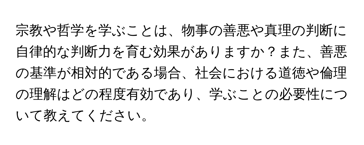 宗教や哲学を学ぶことは、物事の善悪や真理の判断に自律的な判断力を育む効果がありますか？また、善悪の基準が相対的である場合、社会における道徳や倫理の理解はどの程度有効であり、学ぶことの必要性について教えてください。