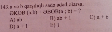 a və b qarşılıqlı sadə ədəd olarsa,
əKOB (a;b)+partial BOB(a;b)= ?
A) ab B) ab+1 C) a+b
D) a+1 E) 1