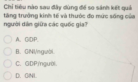 Chỉ tiêu nào sau đây dùng đế so sánh kết quả
tăng trưởng kinh tế và thước đo mức sống của
người dân giữa các quốc gia?
A. GDP.
B. GNI/người.
C. GDP/người.
D. GNI.