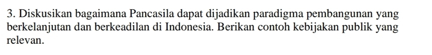 Diskusikan bagaimana Pancasila dapat dijadikan paradigma pembangunan yang 
berkelanjutan dan berkeadilan di Indonesia. Berikan contoh kebijakan publik yang 
relevan.