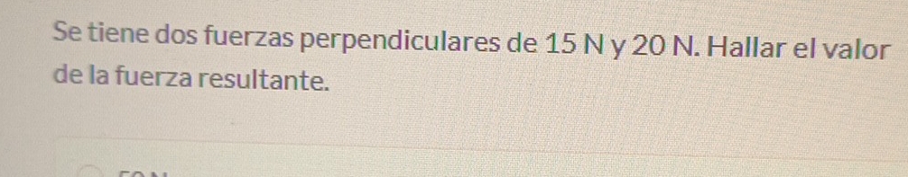 Se tiene dos fuerzas perpendiculares de 15 N y 20 N. Hallar el valor 
de la fuerza resultante.