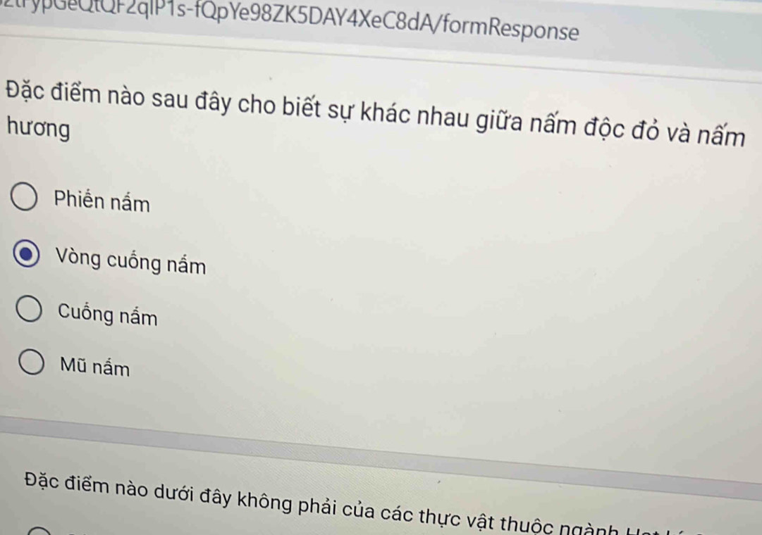 2trypGeQfQF2qlP1s-fQpYe98ZK5DAY4XeC8dA/formResponse
Đặc điểm nào sau đây cho biết sự khác nhau giữa nấm độc đỏ và nấm
hương
Phiến nấm
Vòng cuống nắm
Cuống nắm
Mũ nắm
Đặc điểm nào dưới đây không phải của các thực vật thuộc ngành