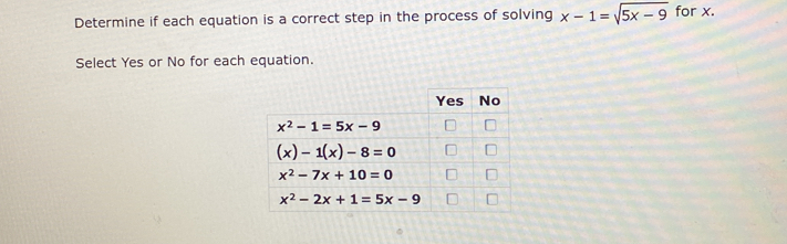 Determine if each equation is a correct step in the process of solving x-1=sqrt(5x-9) for x.
Select Yes or No for each equation.