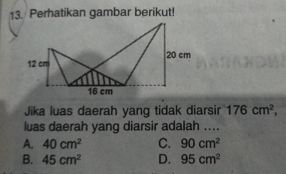 Perhatikan gambar berikut!
Jika luas daerah yang tidak diarsir 176cm^2, 
luas daerah yang diarsir adalah ....
A. 40cm^2 C. 90cm^2
B. 45cm^2 D. 95cm^2