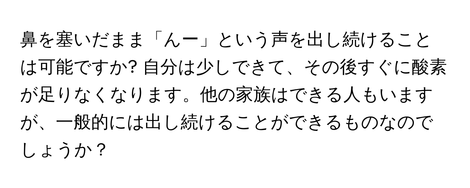 鼻を塞いだまま「んー」という声を出し続けることは可能ですか? 自分は少しできて、その後すぐに酸素が足りなくなります。他の家族はできる人もいますが、一般的には出し続けることができるものなのでしょうか？