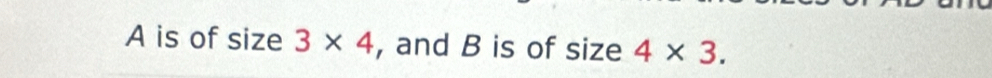 A is of size 3* 4 , and B is of size 4* 3.