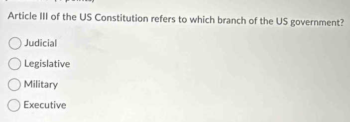 Article III of the US Constitution refers to which branch of the US government?
Judicial
Legislative
Military
Executive