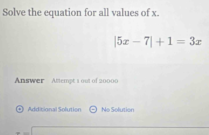 Solve the equation for all values of x.
|5x-7|+1=3x
Answer Attempt 1 out of 20000
Additional Solution No Solution
x=□