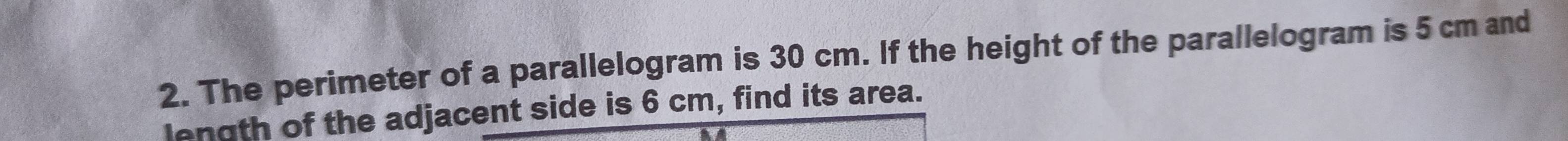 The perimeter of a parallelogram is 30 cm. If the height of the parallelogram is 5 cm and 
length of the adjacent side is 6 cm, find its area.