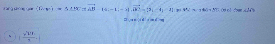 Trong không gian (Οxyz), cho △ ABC có vector AB=(4;-1;-5), vector BC=(2;-4;-2) , gọi Mà trung điểm BC. Độ dài đoạn AMlà
Chọn một đáp án đúng
A  sqrt(110)/2 .