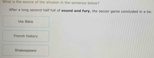 What is the source of the allusion in the sentence below?
After a long second half full of sound and fury, the soccer game concluded in a tie.
the Bible
French history
Shakespeare