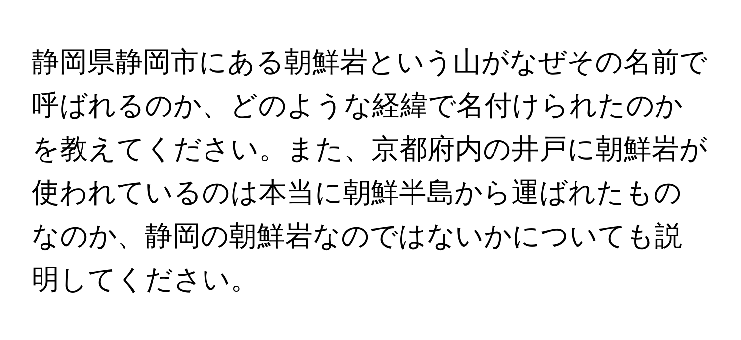 静岡県静岡市にある朝鮮岩という山がなぜその名前で呼ばれるのか、どのような経緯で名付けられたのかを教えてください。また、京都府内の井戸に朝鮮岩が使われているのは本当に朝鮮半島から運ばれたものなのか、静岡の朝鮮岩なのではないかについても説明してください。