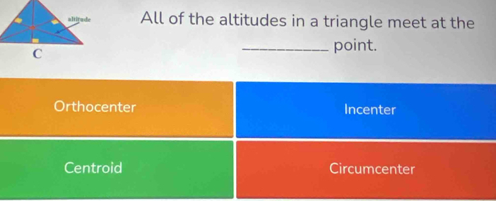 All of the altitudes in a triangle meet at the
_point.
Orthocenter Incenter
Centroid Circumcenter