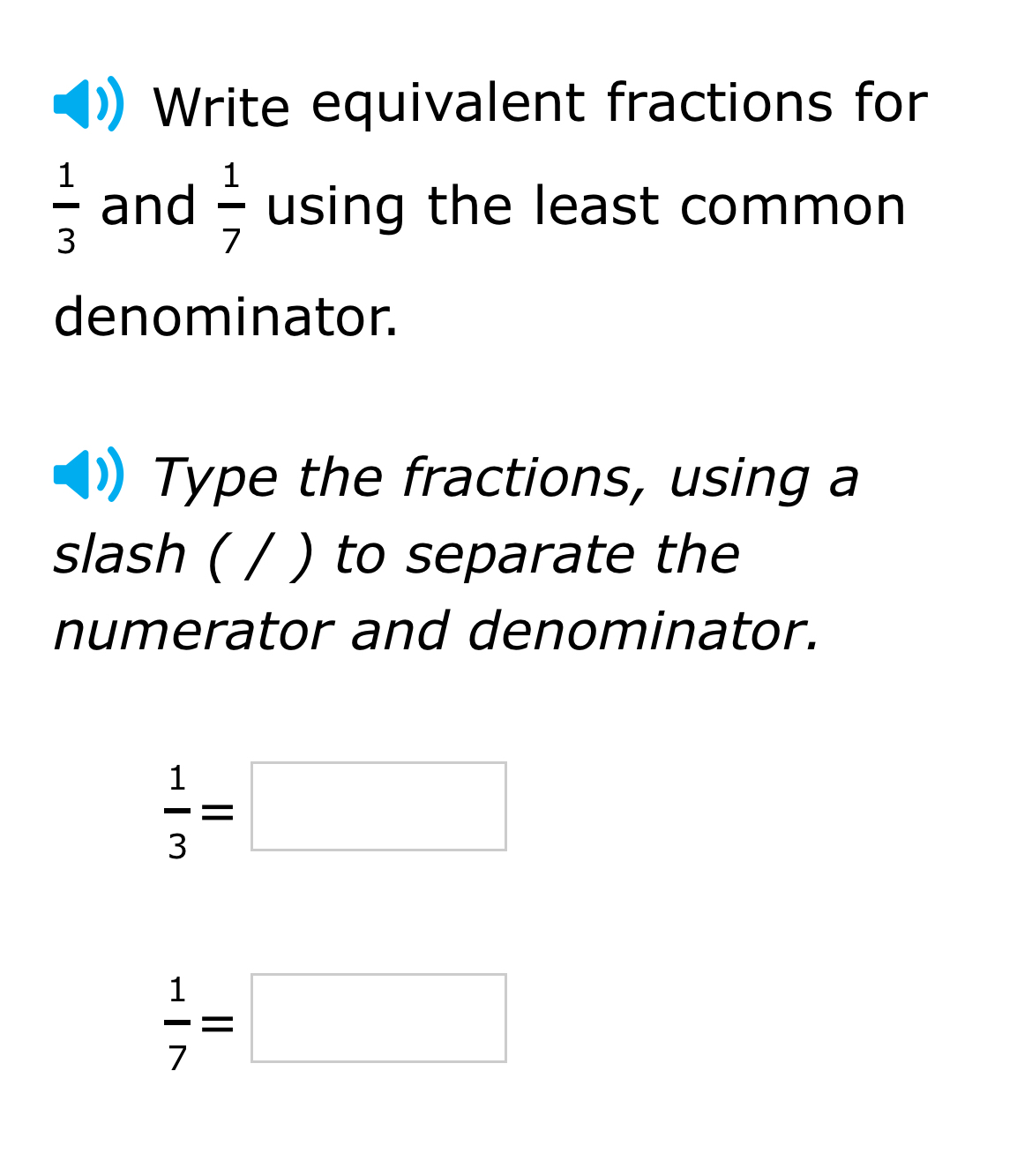 Write equivalent fractions for
 1/3  and  1/7  using the least common 
denominator. 
Type the fractions, using a 
slash ( / ) to separate the 
numerator and denominator.
 1/3 =□
 1/7 =□