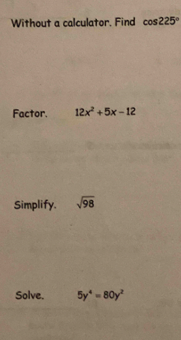 Without a calculator. Find cos 225°
Factor. 12x^2+5x-12
Simplify. sqrt(98)
Solve. 5y^4=80y^2