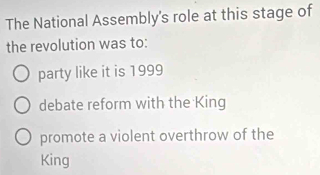 The National Assembly's role at this stage of
the revolution was to:
party like it is 1999
debate reform with the King
promote a violent overthrow of the
King