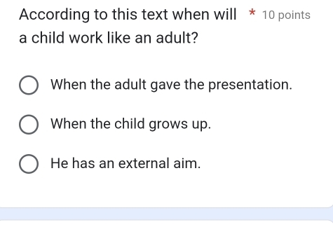 According to this text when will * 10 points
a child work like an adult?
When the adult gave the presentation.
When the child grows up.
He has an external aim.