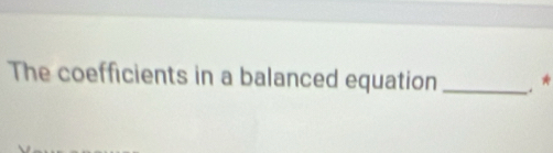 The coefficients in a balanced equation _*