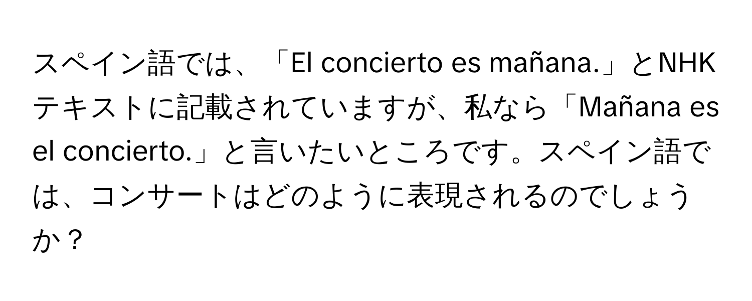 スペイン語では、「El concierto es mañana.」とNHKテキストに記載されていますが、私なら「Mañana es el concierto.」と言いたいところです。スペイン語では、コンサートはどのように表現されるのでしょうか？