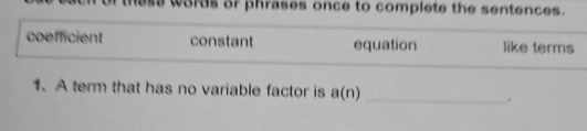 these words of phrases once to complete the sentences. 
coefficient constant equation like terms 
1、 A term that has no variable factor is a(n)_ 
.