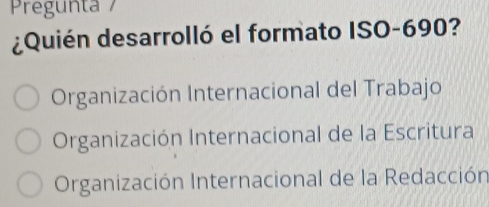 Pregunta 
¿Quién desarrolló el formato ISO -690?
Organización Internacional del Trabajo
Organización Internacional de la Escritura
Organización Internacional de la Redacción