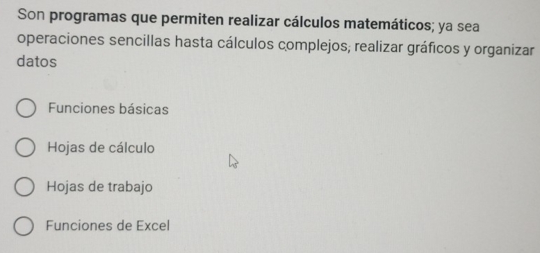 Son programas que permiten realizar cálculos matemáticos; ya sea
operaciones sencillas hasta cálculos complejos; realizar gráficos y organizar
datos
Funciones básicas
Hojas de cálculo
Hojas de trabajo
Funciones de Excel