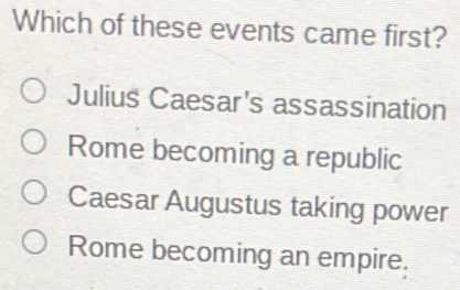 Which of these events came first?
Julius Caesar's assassination
Rome becoming a republic
Caesar Augustus taking power
Rome becoming an empire.