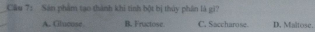 Cầu 7: Sản phẩm tạo thành khi tinh bột bị thủy phân là gì?
A. Glucose. B. Fructose. C. Saccharose. D. Maltose.