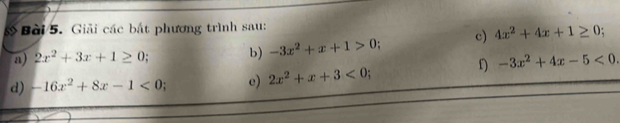 Giải các bắt phương trình sau: 
c) 4x^2+4x+1≥ 0; 
b) 
a) 2x^2+3x+1≥ 0 -3x^2+x+1>0. 
f) -3x^2+4x-5<0</tex>. 
e) 
d) -16x^2+8x-1<0</tex> 2x^2+x+3<0</tex> .