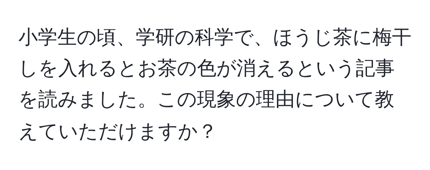 小学生の頃、学研の科学で、ほうじ茶に梅干しを入れるとお茶の色が消えるという記事を読みました。この現象の理由について教えていただけますか？