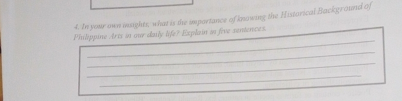 In your own insights, what is the importance of knowing the Historical Background of 
_ 
Philippine Arts in our daily life? Explain in five sentences. 
_ 
_ 
_