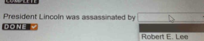 COMPLETE 
President Lincoln was assassinated by □ 
DONE 
Robert E. Lee