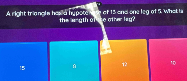 A right triangle has a hypotenase of 13 and one leg of 5. What is
the length of the other leg?
12
10
15
8