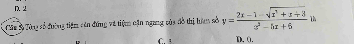 D. 2.
Câu 5) Tổng số đường tiệm cận đứng và tiệm cận ngang của đồ thị hàm số y= (2x-1-sqrt(x^2+x+3))/x^2-5x+6  là
C. 3. D. 0.