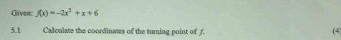 Given: f(x)=-2x^2+x+6
5.1 Calculate the coordinates of the turning point of f. (4)