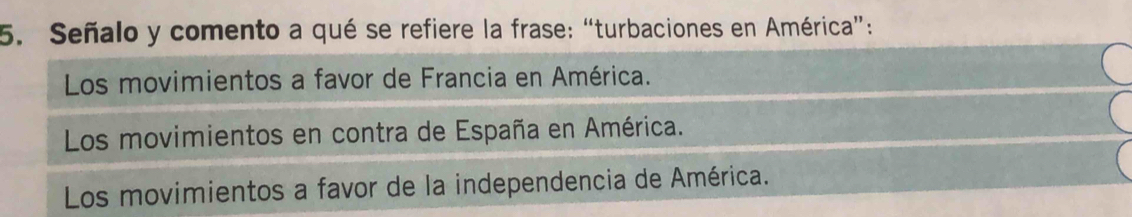 Señalo y comento a qué se refiere la frase: “turbaciones en América”:
Los movimientos a favor de Francia en América.
Los movimientos en contra de España en América.
Los movimientos a favor de la independencia de América.