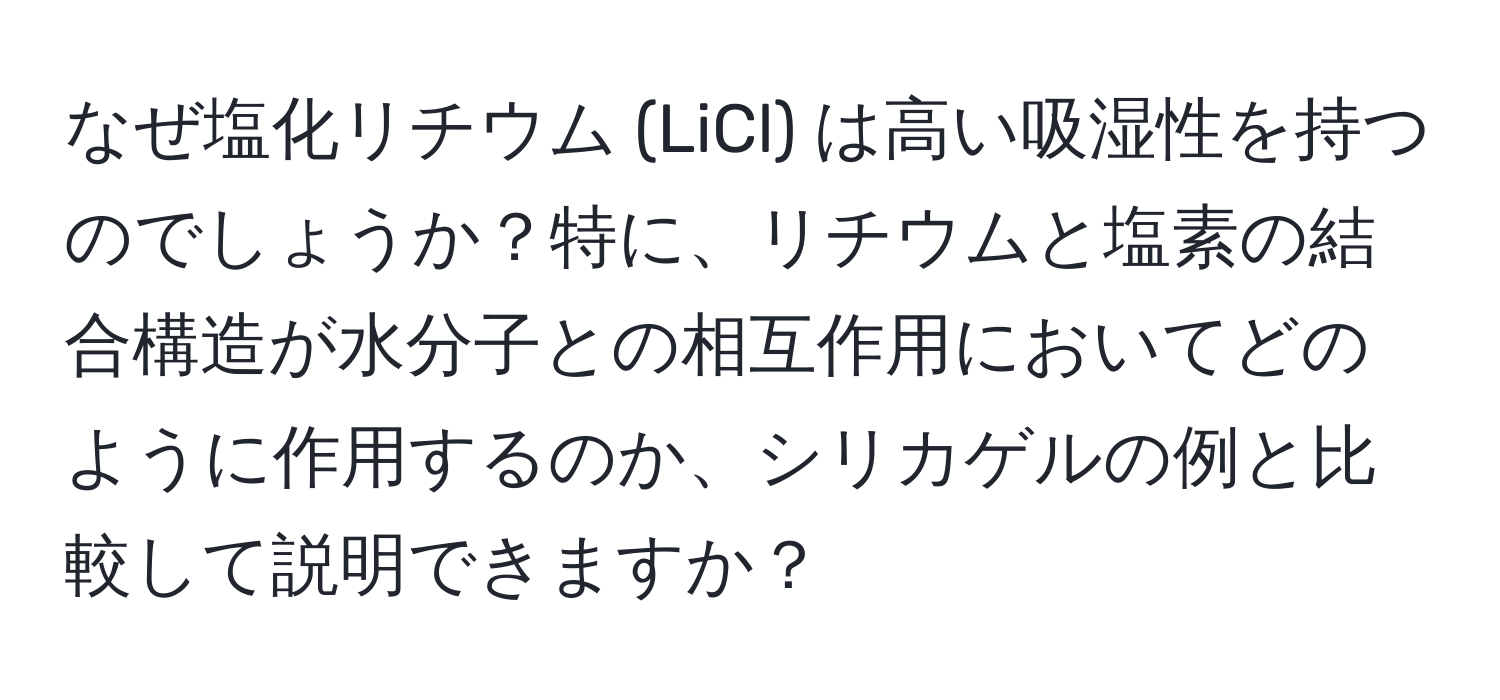 なぜ塩化リチウム (LiCl) は高い吸湿性を持つのでしょうか？特に、リチウムと塩素の結合構造が水分子との相互作用においてどのように作用するのか、シリカゲルの例と比較して説明できますか？