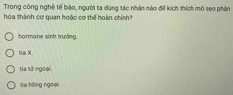 Trong công nghệ tế bào, người ta dùng tác nhân nào đế kích thích mô sẹo phân
hóa thành cơ quan hoặc cơ thể hoàn chỉnh?
hormone sinh trưởng.
tia X.
tia tử ngoại.
tia hồng ngoại.