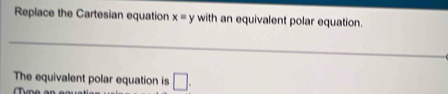 Replace the Cartesian equation xequiv y with an equivalent polar equation. 
_ 
The equivalent polar equation is □ .