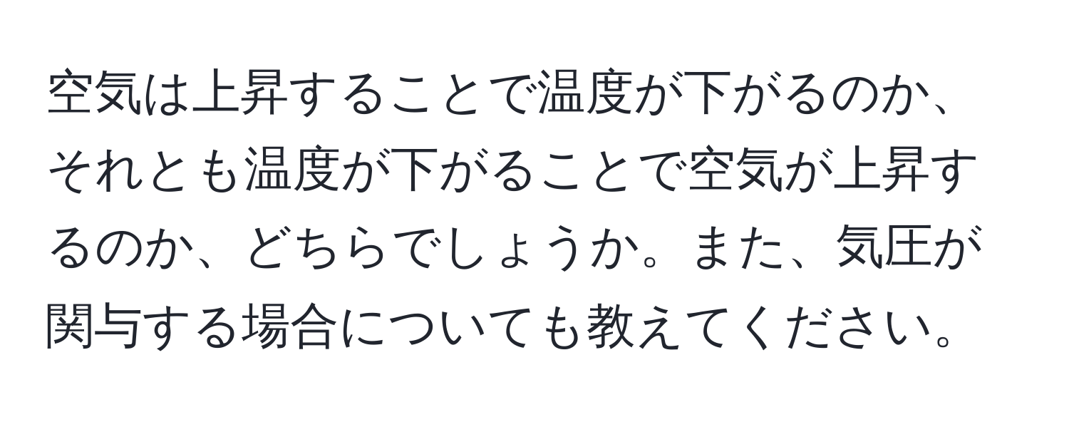 空気は上昇することで温度が下がるのか、それとも温度が下がることで空気が上昇するのか、どちらでしょうか。また、気圧が関与する場合についても教えてください。