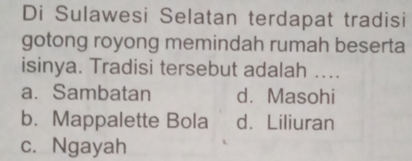 Di Sulawesi Selatan terdapat tradisi
gotong royong memindah rumah beserta
isinya. Tradisi tersebut adalah ....
a. Sambatan d. Masohi
b. Mappalette Bola d. Liliuran
c. Ngayah