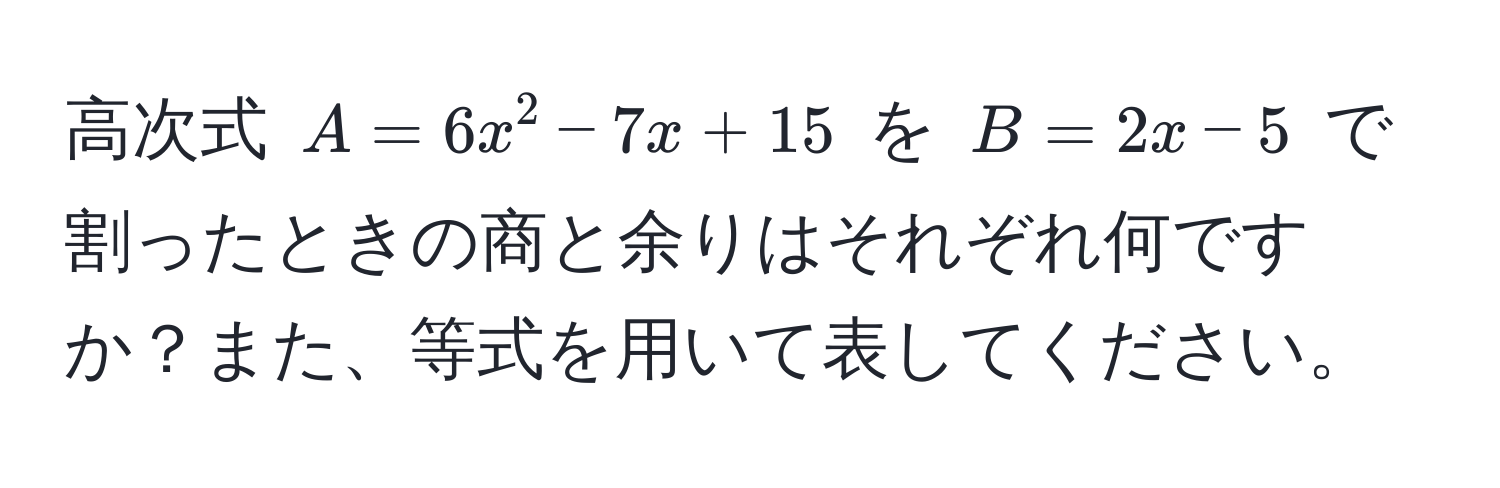 高次式 $A = 6x^2 - 7x + 15$ を $B = 2x - 5$ で割ったときの商と余りはそれぞれ何ですか？また、等式を用いて表してください。