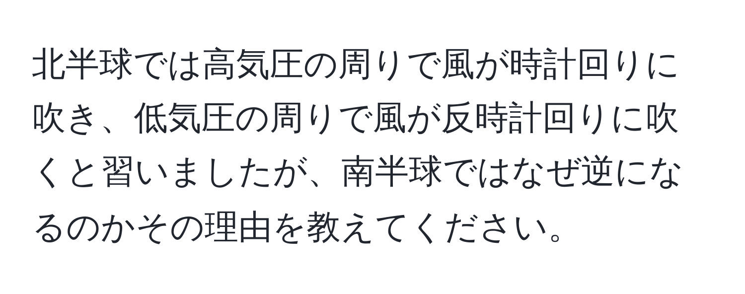 北半球では高気圧の周りで風が時計回りに吹き、低気圧の周りで風が反時計回りに吹くと習いましたが、南半球ではなぜ逆になるのかその理由を教えてください。