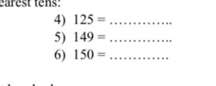 earest tens: 
4) 125= _ 
5) 149= _ 
6) 150= _