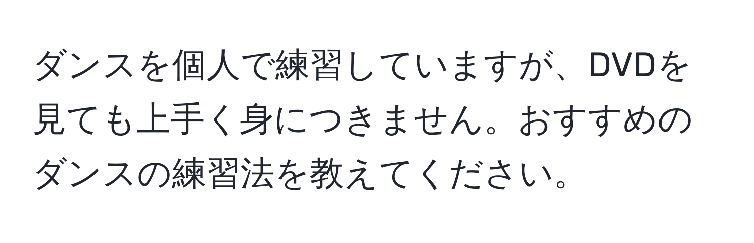 ダンスを個人で練習していますが、DVDを見ても上手く身につきません。おすすめのダンスの練習法を教えてください。