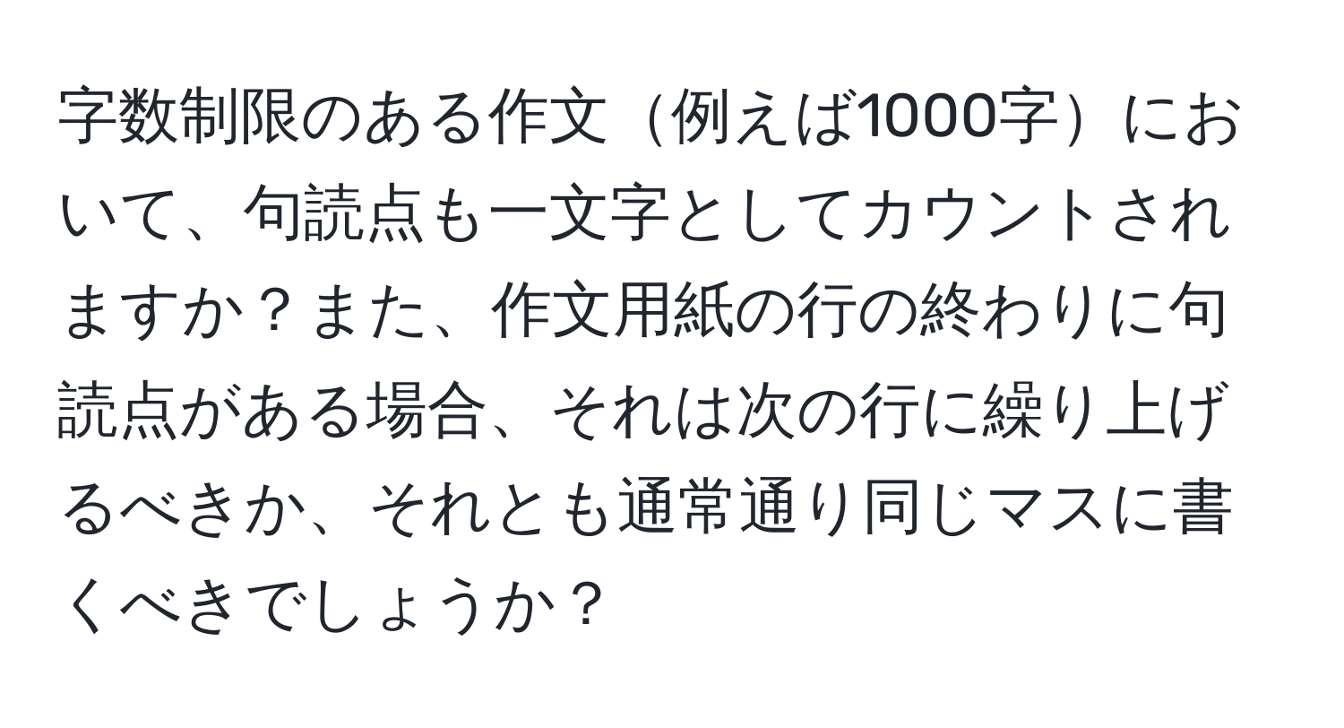 字数制限のある作文例えば1000字において、句読点も一文字としてカウントされますか？また、作文用紙の行の終わりに句読点がある場合、それは次の行に繰り上げるべきか、それとも通常通り同じマスに書くべきでしょうか？