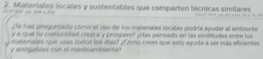 Materiales loceles y sustentables que comparten técnicas similares 
DHyC SEP. pp. 63 a 69, 70 a 74, 95
e has preguntado como el uso de los materiales locales podría ayudar al ambiente 
y a que tu comunidad crezca y prospere? ¡Has pensado en las similitudes entre los 
materales que usas todos los días? ¡Como crees que esto ayuda a ser más eficientes 
yamigadles con el medioamblente