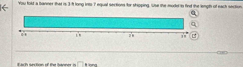 You fold a banner that is 3 ft long into 7 equal sections for shipping. Use the model to find the length of each section. 
Each section of the banner is □ ft Iona