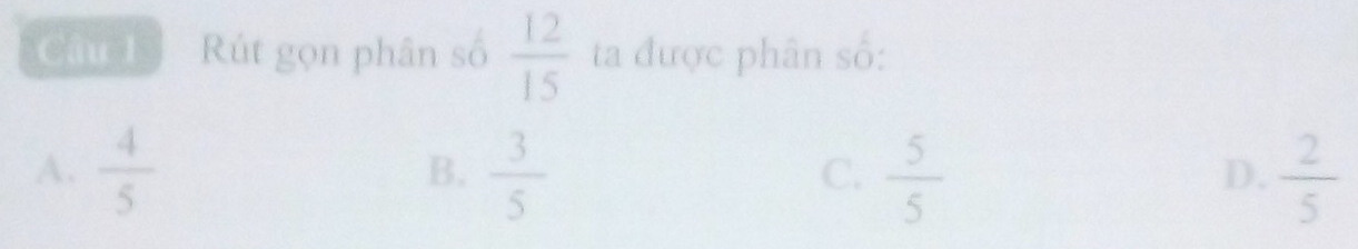 Rút gọn phân số  12/15  ta được phân số:
A.  4/5   3/5   5/5   2/5 
B.
C.
D.